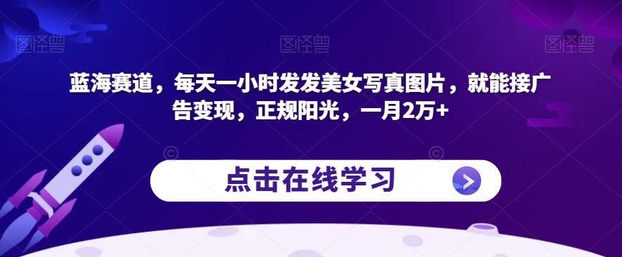 蓝海赛道，每天一小时发发美女写真图片，就能接广告变现，正规阳光，一月2万+【揭秘】-轻松搞定副业 - 高效赚钱方法和建议
