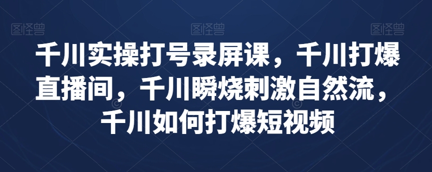 千川实操打号录屏课，千川打爆直播间，千川瞬烧刺激自然流，千川如何打爆短视频-轻松搞定副业 - 高效赚钱方法和建议