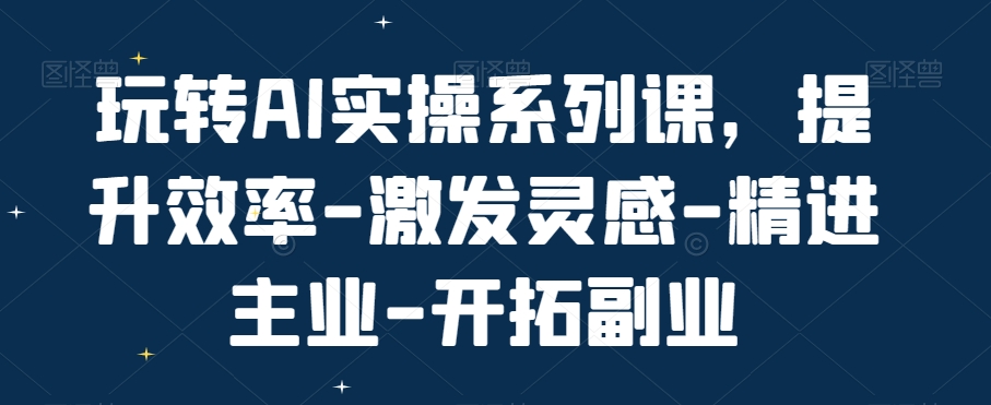 玩转AI实操系列课，提升效率-激发灵感-精进主业-开拓副业-轻松搞定副业 - 高效赚钱方法和建议
