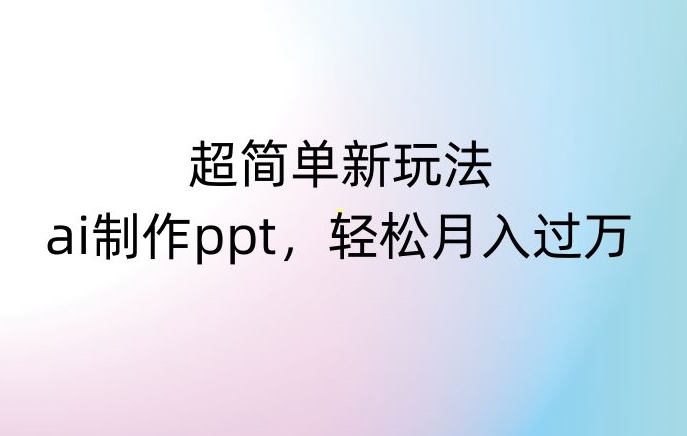 超简单新玩法，靠ai制作PPT，几分钟一个作品，小白也可以操作，月入过万【揭秘】-轻松搞定副业 - 高效赚钱方法和建议