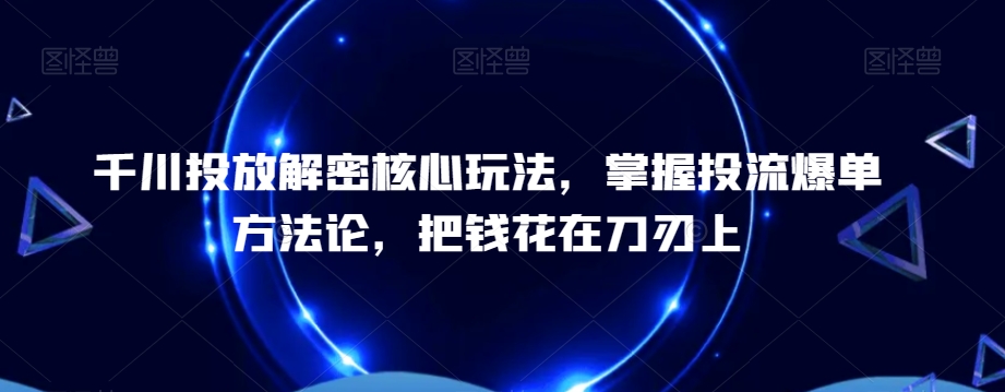 千川投放解密核心玩法，​掌握投流爆单方法论，把钱花在刀刃上-轻松搞定副业 - 高效赚钱方法和建议