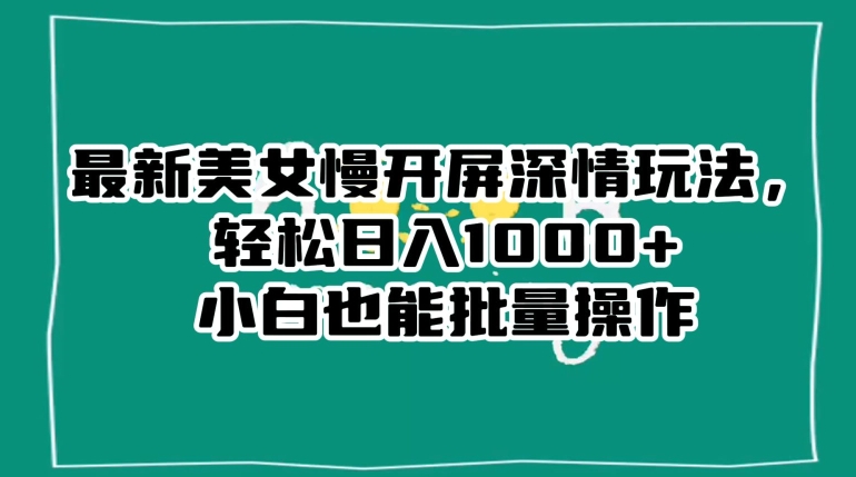 最新美女慢开屏深情玩法，轻松日入1000+小白也能批量操作-轻松搞定副业 - 高效赚钱方法和建议