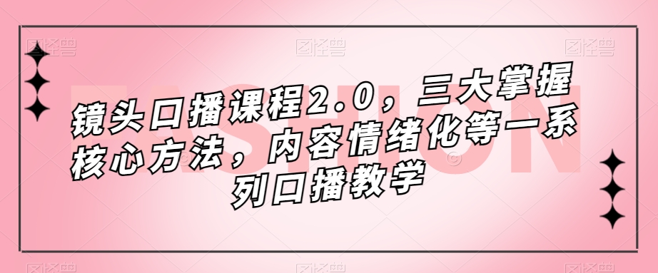 镜头口播课程2.0，三大掌握核心方法，内容情绪化等一系列口播教学-轻松搞定副业 - 高效赚钱方法和建议
