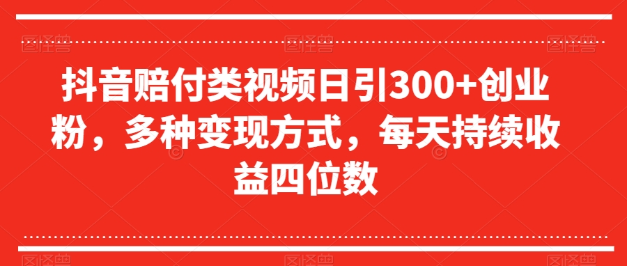 抖音赔付类视频日引300+创业粉，多种变现方式，每天持续收益四位数【揭秘】-轻松搞定副业 - 高效赚钱方法和建议