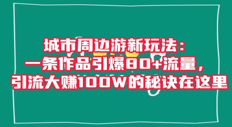 城市周边游新玩法：一条作品引爆80+流量，引流大赚100W的秘诀在这里【揭秘】-轻松搞定副业 - 高效赚钱方法和建议