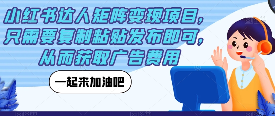 小红书达人矩阵变现项目，只需要复制粘贴发布即可，从而获取广告费用-轻松搞定副业 - 高效赚钱方法和建议