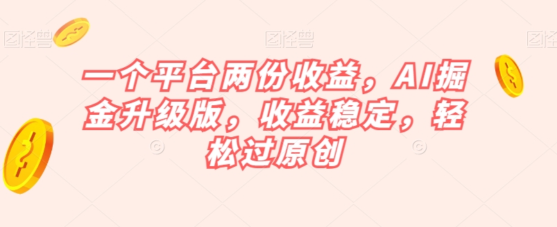 一个平台两份收益，AI掘金升级版，收益稳定，轻松过原创【揭秘】-轻松搞定副业 - 高效赚钱方法和建议