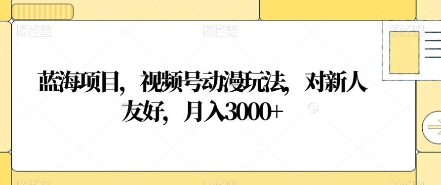 蓝海项目，视频号动漫玩法，对新人友好，月入3000+【揭秘】-轻松搞定副业 - 高效赚钱方法和建议