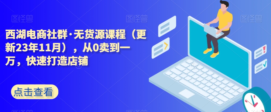 西湖电商社群·无货源课程（更新23年11月），从0卖到一万，快速打造店铺-轻松搞定副业 - 高效赚钱方法和建议