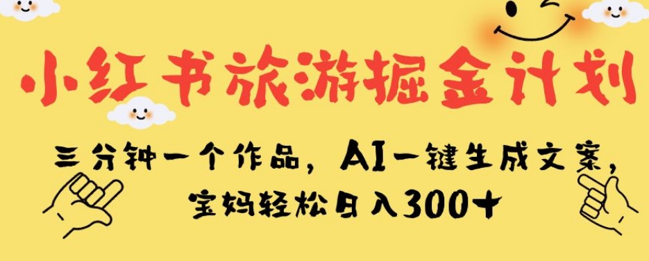 小红书旅游掘金计划，三分钟一个作品，AI一键生成文案，宝妈轻松日入300+【揭秘】-轻松搞定副业 - 高效赚钱方法和建议