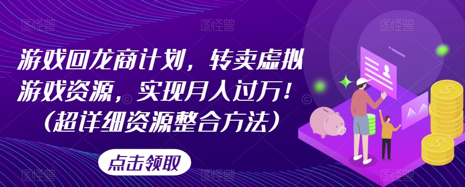 游戏回龙商计划，转卖虚拟游戏资源，实现月入过万！(超详细资源整合方法)-轻松搞定副业 - 高效赚钱方法和建议