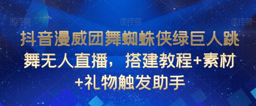 抖音漫威团舞蜘蛛侠绿巨人跳舞无人直播，搭建教程+素材+礼物触发助手-轻松搞定副业 - 高效赚钱方法和建议