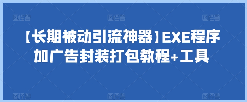 【长期被动引流神器】EXE程序加广告封装打包教程+工具-轻松搞定副业 - 高效赚钱方法和建议