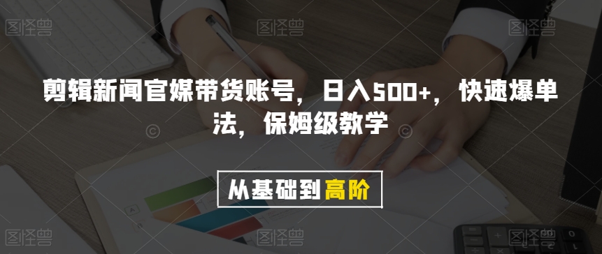 剪辑新闻官媒带货账号，日入500+，快速爆单法，保姆级教学【揭秘】-轻松搞定副业 - 高效赚钱方法和建议