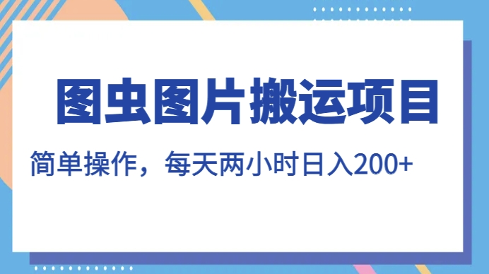 图虫图片搬运项目，简单操作，每天两小时，日入200+【揭秘】-轻松搞定副业 - 高效赚钱方法和建议