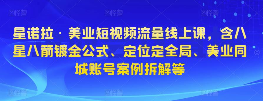星诺拉·美业短视频流量线上课，含八星八箭镀金公式、定位定全局、美业同城账号案例拆解等-轻松搞定副业 - 高效赚钱方法和建议