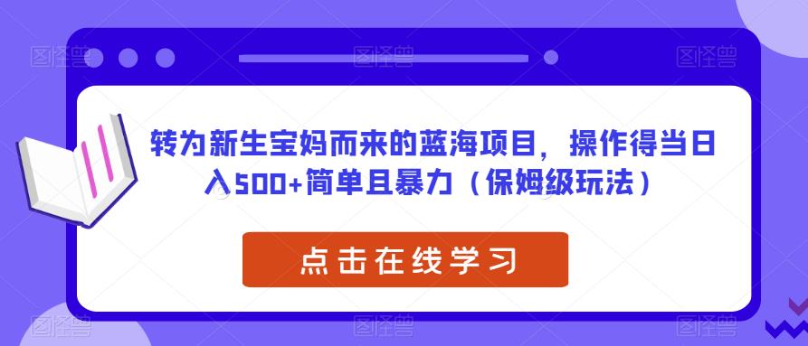 转为新生宝妈而来的蓝海项目，操作得当日入500+简单且暴力（保姆级玩法）【揭秘】-轻松搞定副业 - 高效赚钱方法和建议