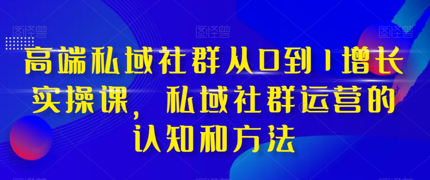 高端私域社群从0到1增长实操课，私域社群运营的认知和方法-轻松搞定副业 - 高效赚钱方法和建议