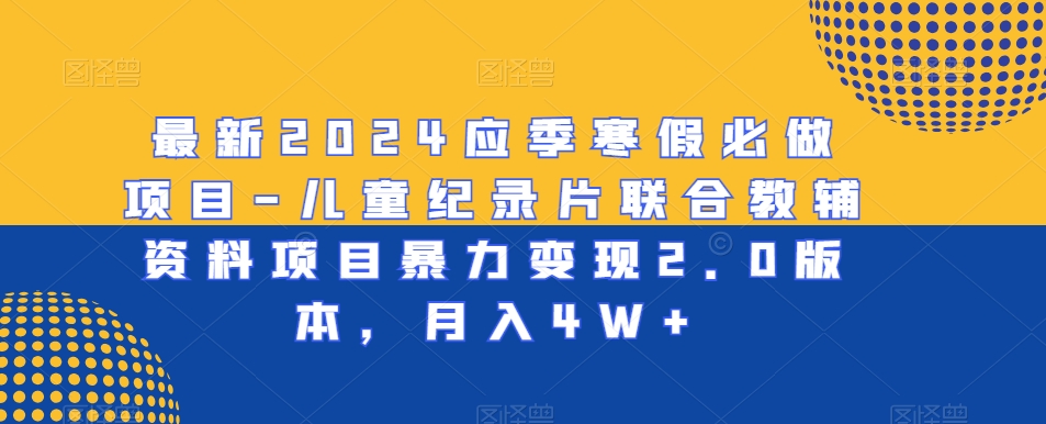 最新2024应季寒假必做项目-儿童纪录片联合教辅资料项目暴力变现2.0版本，月入4W+【揭秘】儿童纪录片+教辅资料-轻松搞定副业 - 高效赚钱方法和建议