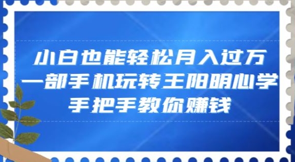 小白也能轻松月入过万，一部手机玩转王阳明心学，手把手教你赚钱【揭秘】-轻松搞定副业 - 高效赚钱方法和建议