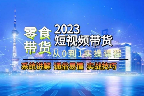 2023短视频带货-零食赛道，从0-1实操课程，系统讲解实战技巧-轻松搞定副业 - 高效赚钱方法和建议