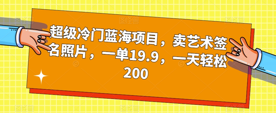 超级冷门蓝海项目，卖艺术签名照片，一单19.9，一天轻松200-轻松搞定副业 - 高效赚钱方法和建议