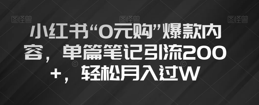 小红书“0元购”爆款内容，单篇笔记引流200+，轻松月入过W【揭秘】-轻松搞定副业 - 高效赚钱方法和建议