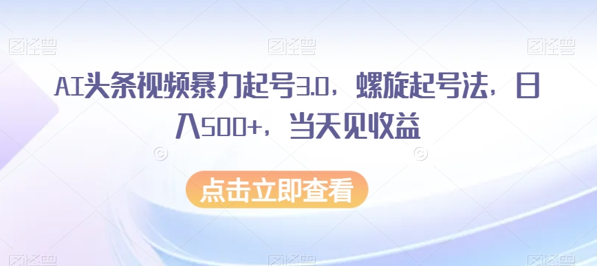 AI头条视频暴力起号3.0，螺旋起号法，日入500+，当天见收益【揭秘】-轻松搞定副业 - 高效赚钱方法和建议