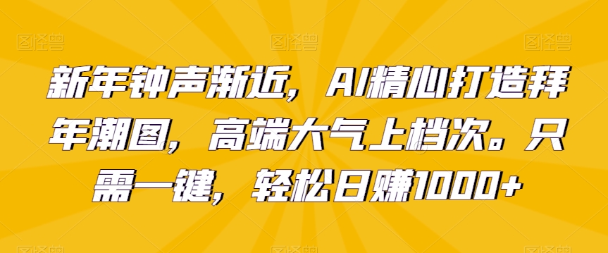 新年钟声渐近，AI精心打造拜年潮图，高端大气上档次。只需一键，轻松日赚1000+【揭秘】-轻松搞定副业 - 高效赚钱方法和建议