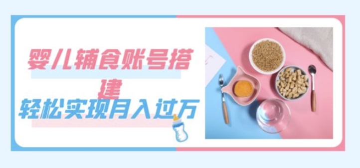 紧跟时代发展，婴儿辅食账号搭建，轻松实现月入过万（教程+素材）-轻松搞定副业 - 高效赚钱方法和建议