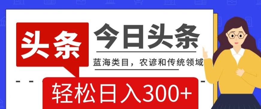AI头条传统和农谚领域，蓝海类目，搬运+AI优化，轻松日入300+【揭秘】-轻松搞定副业 - 高效赚钱方法和建议