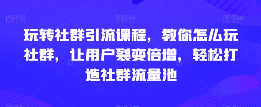 玩转社群引流课程，教你怎么玩社群，让用户裂变倍增，轻松打造社群流量池-轻松搞定副业 - 高效赚钱方法和建议