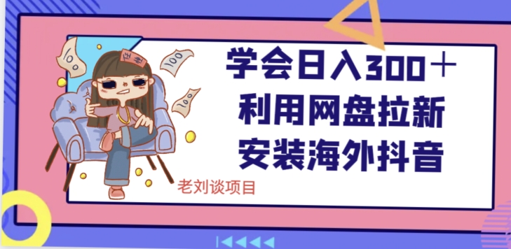 学会日入300＋，利用网盘拉新安装海外抖音保姆级教学【揭秘】-轻松搞定副业 - 高效赚钱方法和建议