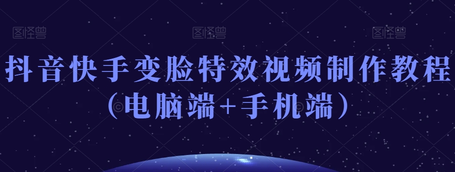 抖音快手变脸特效视频制作教程（电脑端+手机端）-轻松搞定副业 - 高效赚钱方法和建议