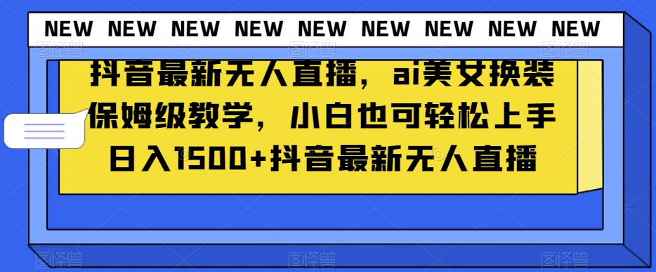 抖音最新无人直播，ai美女换装保姆级教学，小白也可轻松上手日入1500+【揭秘】-轻松搞定副业 - 高效赚钱方法和建议