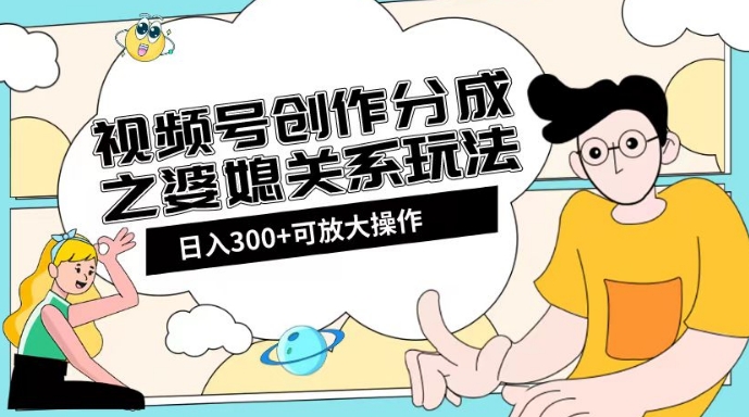 视频号创作分成之婆媳关系玩法【教程+素材渠道】【揭秘】-轻松搞定副业 - 高效赚钱方法和建议