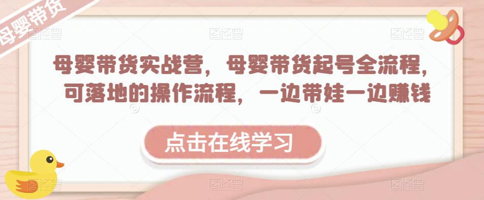 母婴带货实战营，母婴带货起号全流程，可落地的操作流程，一边带娃一边赚钱（附素材）-轻松搞定副业 - 高效赚钱方法和建议