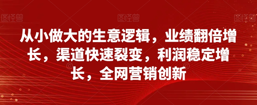 从小做大的生意逻辑，业绩翻倍增长，渠道快速裂变，利润稳定增长，全网营销创新-轻松搞定副业 - 高效赚钱方法和建议