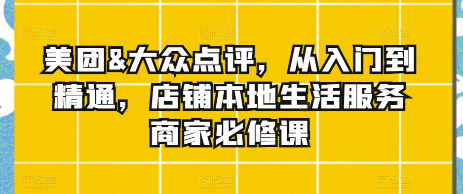 美团&大众点评，从入门到精通，店铺本地生活服务商家必修课-轻松搞定副业 - 高效赚钱方法和建议