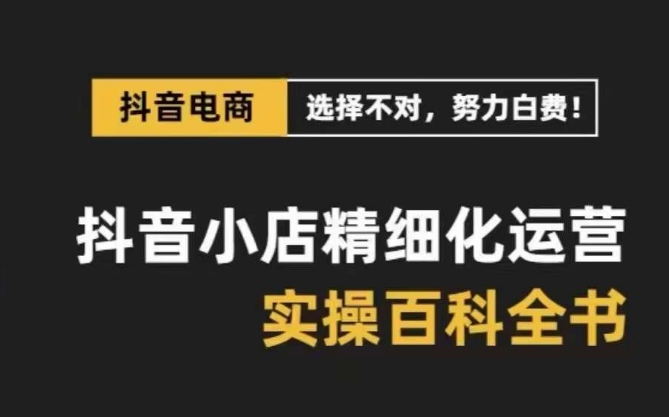 抖音小店精细化运营百科全书，保姆级运营实操讲解-轻松搞定副业 - 高效赚钱方法和建议