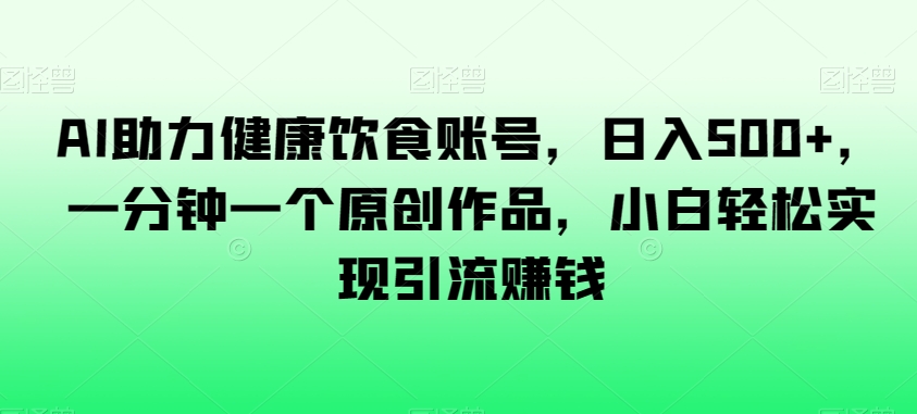 AI助力健康饮食账号，日入500+，一分钟一个原创作品，小白轻松实现引流赚钱【揭秘】-轻松搞定副业 - 高效赚钱方法和建议
