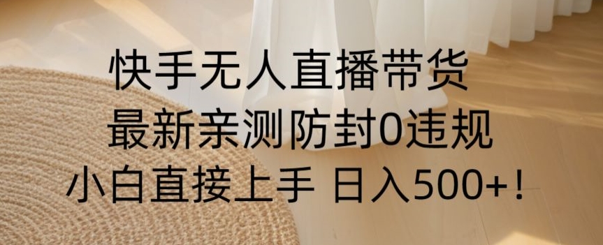快手无人直播带货从0-1落地教学，最新防封0粉开播，小白可上手日入500+【揭秘】-轻松搞定副业 - 高效赚钱方法和建议