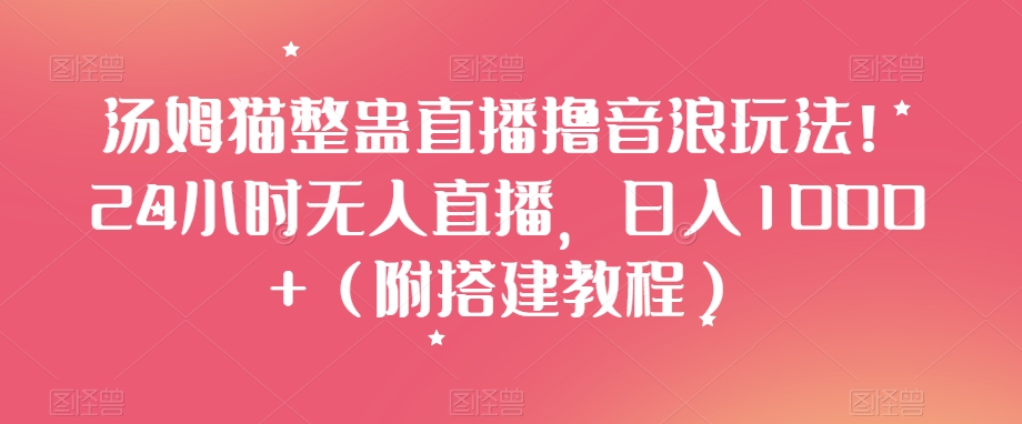 汤姆猫整蛊直播撸音浪玩法！24小时无人直播，日入1000+（附搭建教程）【揭秘】-轻松搞定副业 - 高效赚钱方法和建议
