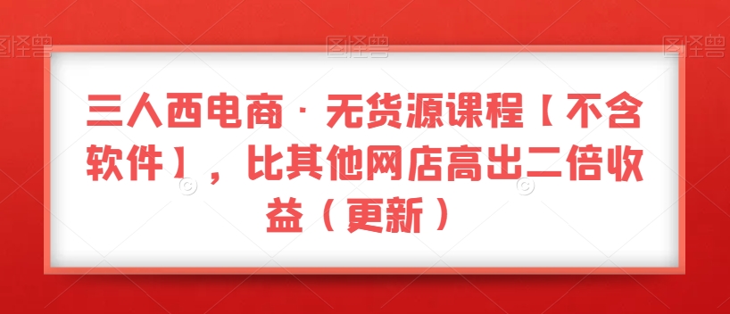 三人西电商·无货源课程【不含软件】，比其他网店高出二倍收益（更新）-轻松搞定副业 - 高效赚钱方法和建议
