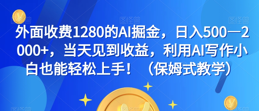 外面收费1280的AI掘金，日入500—2000+，当天见到收益，利用AI写作小白也能轻松上手！（保姆式教学）-轻松搞定副业 - 高效赚钱方法和建议