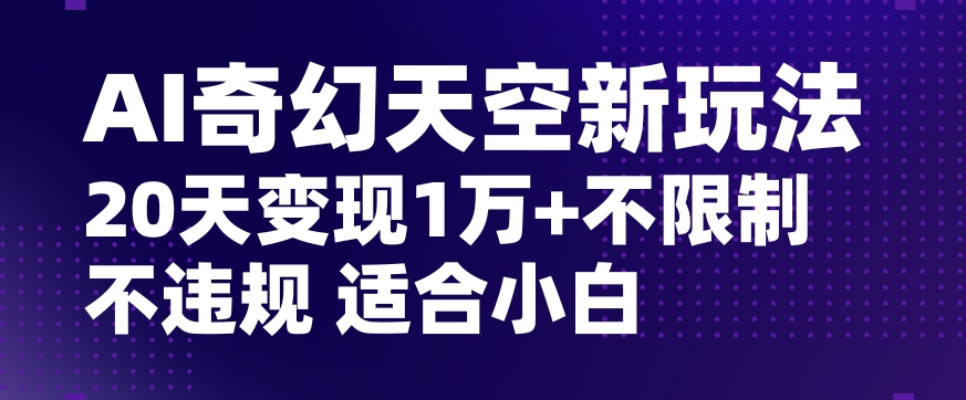 AI奇幻天空，20天变现五位数玩法，不限制不违规不封号玩法，适合小白操作【揭秘】-轻松搞定副业 - 高效赚钱方法和建议
