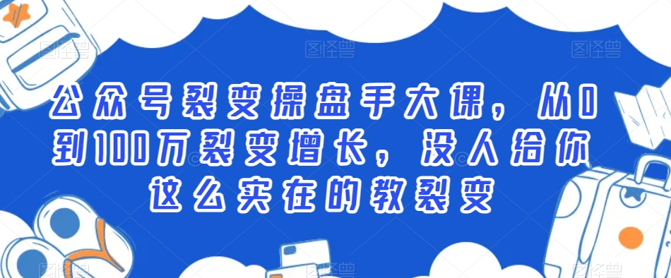 公众号裂变操盘手大课，从0到100万裂变增长，没人给你这么实在的教裂变-轻松搞定副业 - 高效赚钱方法和建议