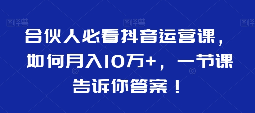 合伙人必看抖音运营课，如何月入10万+，一节课告诉你答案！-轻松搞定副业 - 高效赚钱方法和建议