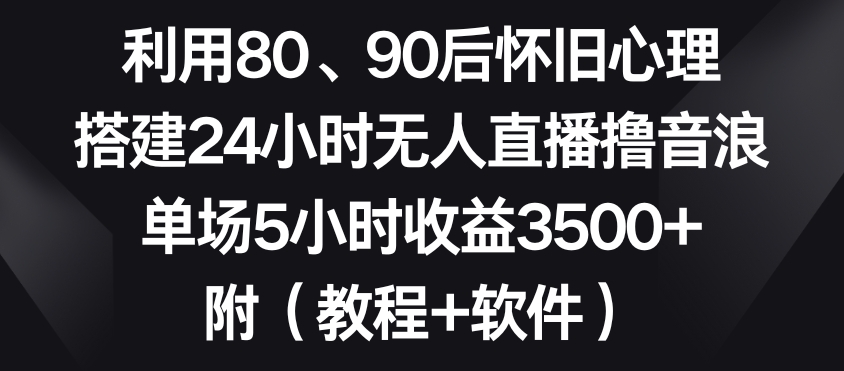 利用80、90后怀旧心理，搭建24小时无人直播撸音浪，单场5小时收益3500+（教程+软件）【揭秘】-轻松搞定副业 - 高效赚钱方法和建议