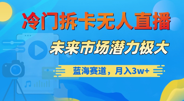 冷门拆卡无人直播，未来市场潜力极大，蓝海赛道，月入3w+【揭秘】-轻松搞定副业 - 高效赚钱方法和建议